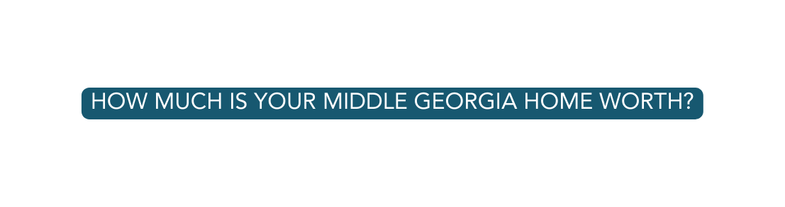 HOW MUCH IS YOUR MIDDLE GEORGIA HOME WORTH